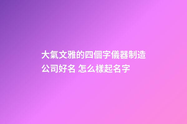 大氣文雅的四個字儀器制造公司好名 怎么樣起名字